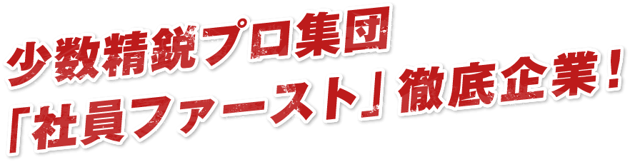 少数精鋭プロ集団「社員ファースト」徹底企業！